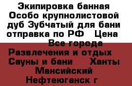 Экипировка банная Особо крупнолистовой дуб Зубчатый для бани отправка по РФ › Цена ­ 100 - Все города Развлечения и отдых » Сауны и бани   . Ханты-Мансийский,Нефтеюганск г.